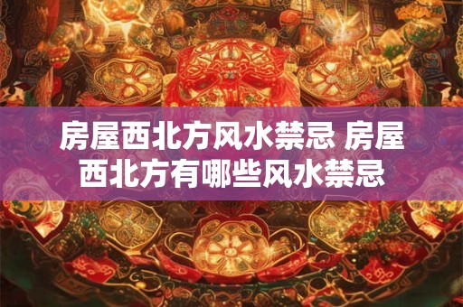 房屋西北方风水禁忌 房屋西北方有哪些风水禁忌 房屋西北方风水禁忌 房屋西北方有哪些风水禁忌