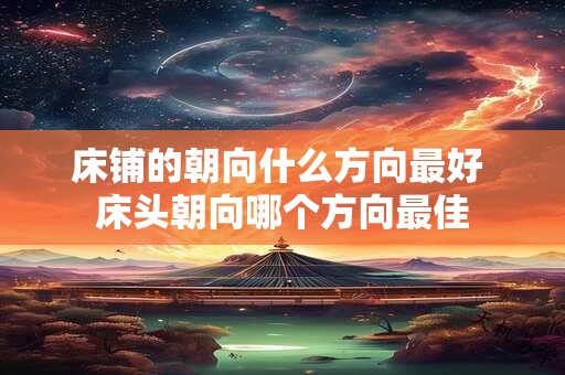 床铺的朝向什么方向最好 床头朝向哪个方向最佳 床铺的朝向什么方向最好 床头朝向哪个方向最佳