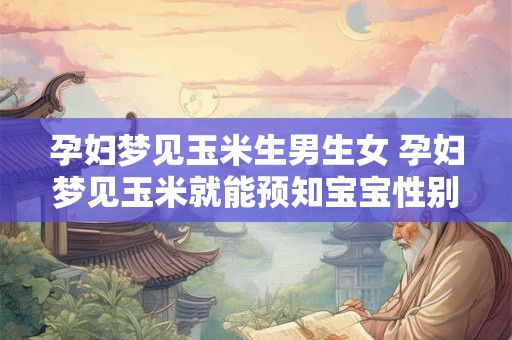 孕妇梦见玉米生男生女 孕妇梦见玉米就能预知宝宝性别吗 孕妇梦见玉米生男生女 孕妇梦见玉米就能预知宝宝性别吗