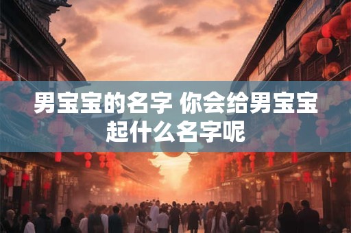 男宝宝的名字 你会给男宝宝起什么名字呢 男宝宝的名字 你会给男宝宝起什么名字呢