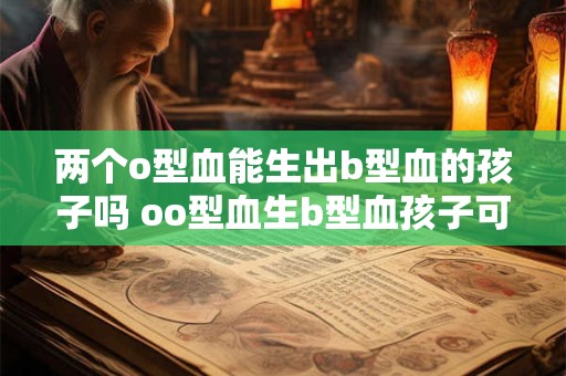 两个o型血能生出b型血的孩子吗 oo型血生b型血孩子可能吗