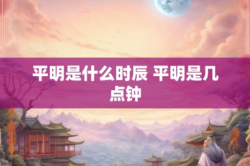 平明是什么时辰 平明是几点钟 平明是什么时辰 平明是几点钟