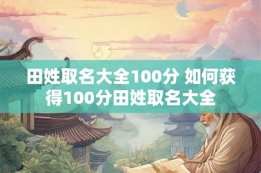 田姓取名大全100分 如何获得100分田姓取名大全 田姓取名大全100分 如何获得100分田姓取名大全