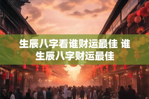 生辰八字看谁财运最佳 谁生辰八字财运最佳 生辰八字看谁财运最佳 谁生辰八字财运最佳