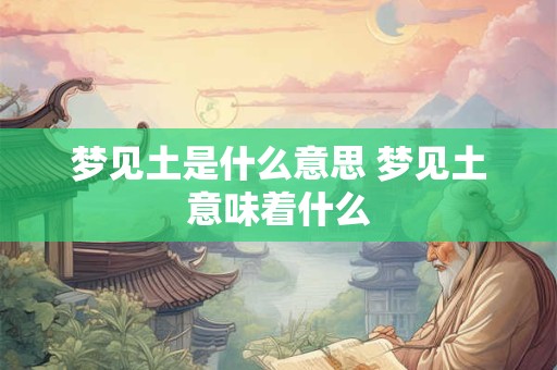 梦见土是什么意思 梦见土意味着什么