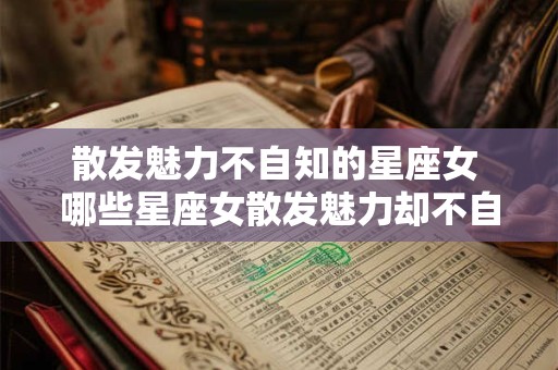 散发魅力不自知的星座女 哪些星座女散发魅力却不自知