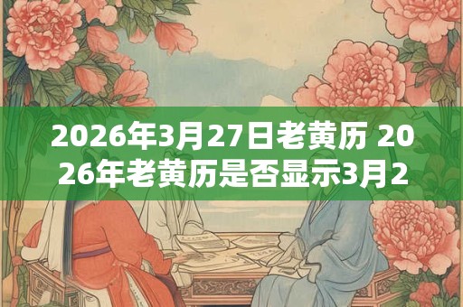 2026年3月27日老黄历 2026年老黄历是否显示3月27日是宜动土的吉日