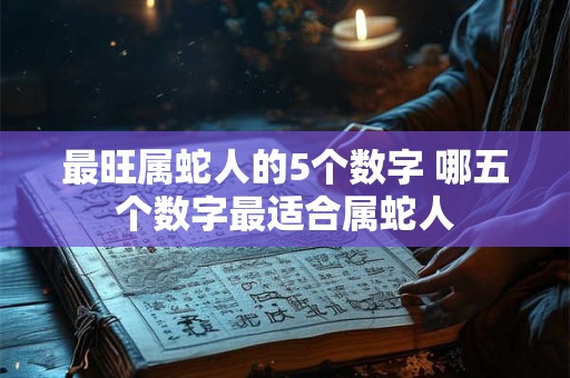 最旺属蛇人的5个数字 哪五个数字最适合属蛇人