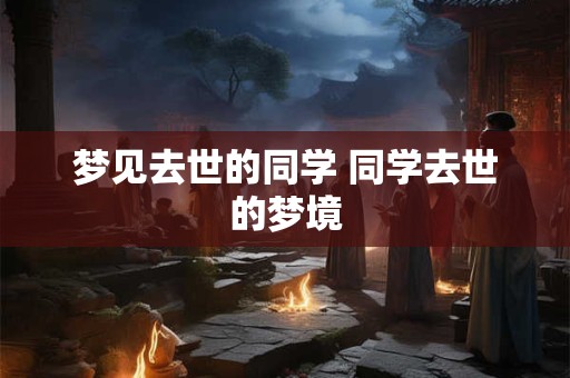 梦见去世的同学 同学去世的梦境 梦见去世的同学 同学去世的梦境