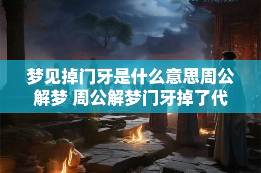 梦见掉门牙是什么意思周公解梦 周公解梦门牙掉了代表什么 梦见掉门牙是什么意思周公解梦 周公解梦门牙掉了代表什么