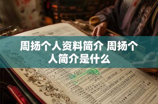 周扬个人资料简介 周扬个人简介是什么 周扬个人资料简介 周扬个人简介是什么
