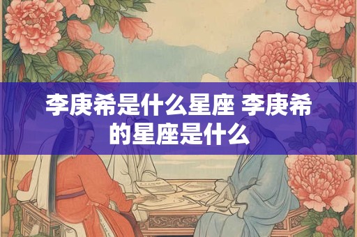 李庚希是什么星座 李庚希的星座是什么