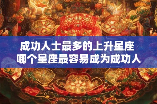 成功人士最多的上升星座 哪个星座最容易成为成功人士 成功人士最多的上升星座 哪个星座最容易成为成功人士