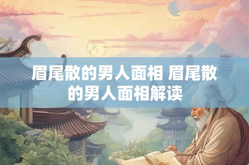 眉尾散的男人面相 眉尾散的男人面相解读 眉尾散的男人面相 眉尾散的男人面相解读