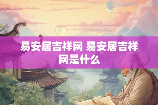 易安居吉祥网 易安居吉祥网是什么 易安居吉祥网 易安居吉祥网是什么