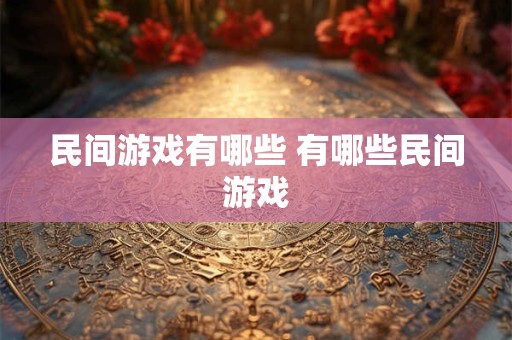 民间游戏有哪些 有哪些民间游戏 民间游戏有哪些 有哪些民间游戏