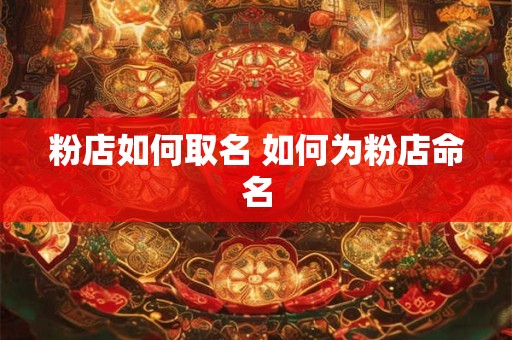 粉店如何取名 如何为粉店命名 粉店如何取名 如何为粉店命名