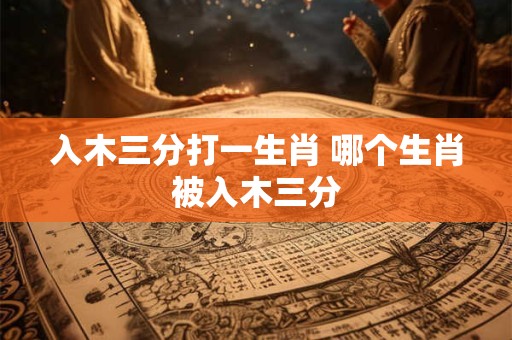 入木三分打一生肖 哪个生肖被入木三分