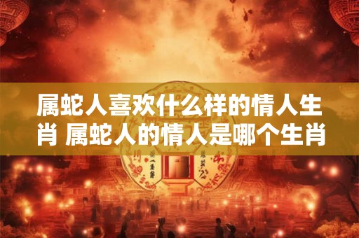 属蛇人喜欢什么样的情人生肖 属蛇人的情人是哪个生肖 属蛇人喜欢什么样的情人生肖 属蛇人的情人是哪个生肖