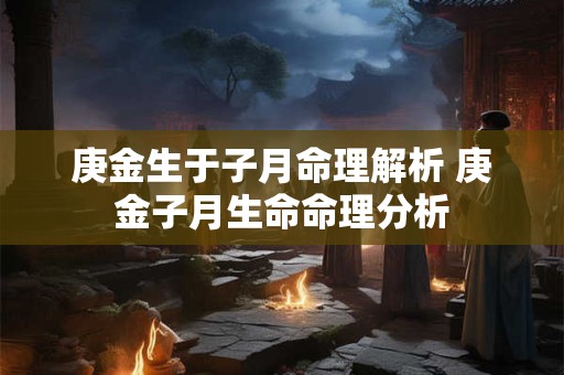 庚金生于子月命理解析 庚金子月生命命理分析 庚金生于子月命理解析 庚金子月生命命理分析