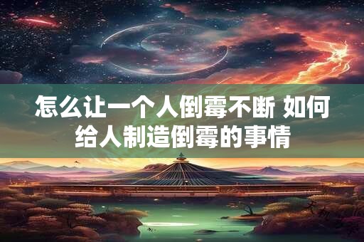 怎么让一个人倒霉不断 如何给人制造倒霉的事情 怎么让一个人倒霉不断 如何给人制造倒霉的事情