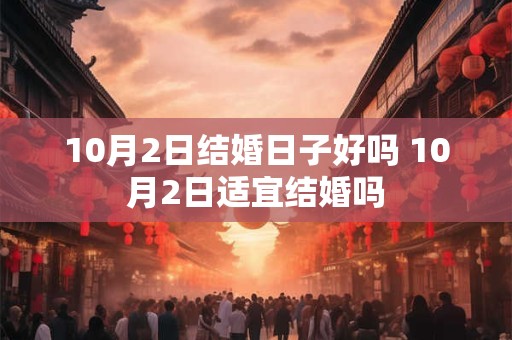 10月2日结婚日子好吗 10月2日适宜结婚吗 10月2日结婚日子好吗 10月2日适宜结婚吗