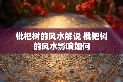 枇杷树的风水解说 枇杷树的风水影响如何