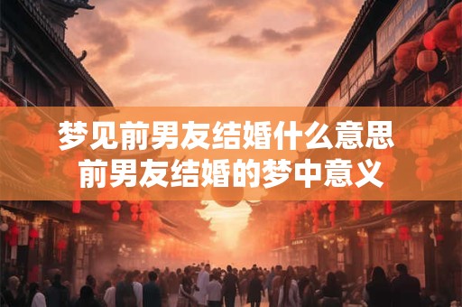 梦见前男友结婚什么意思 前男友结婚的梦中意义 梦见前男友结婚什么意思 前男友结婚的梦中意义