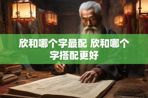 欣和哪个字最配 欣和哪个字搭配更好 欣和哪个字最配 欣和哪个字搭配更好