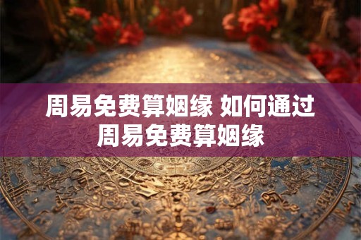 周易免费算姻缘 如何通过周易免费算姻缘 周易免费算姻缘 如何通过周易免费算姻缘