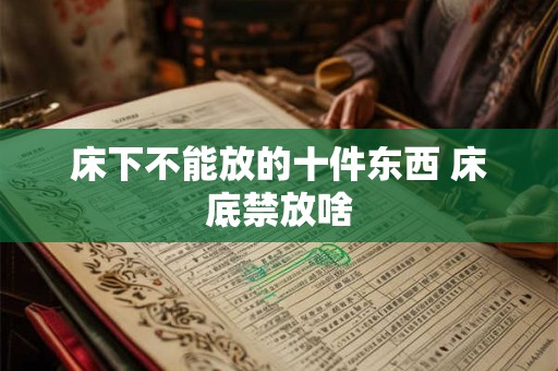 床下不能放的十件东西 床底禁放啥 床下不能放的十件东西 床底禁放啥