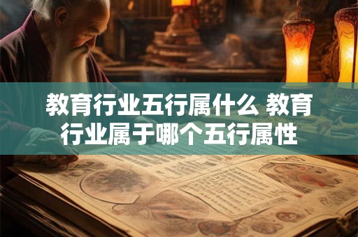 教育行业五行属什么 教育行业属于哪个五行属性 教育行业五行属什么 教育行业属于哪个五行属性