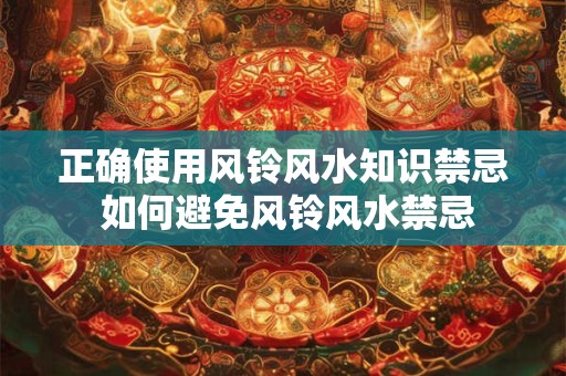 正确使用风铃风水知识禁忌 如何避免风铃风水禁忌 正确使用风铃风水知识禁忌 如何避免风铃风水禁忌