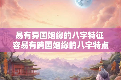 易有异国姻缘的八字特征 容易有跨国姻缘的八字特点吗 易有异国姻缘的八字特征 容易有跨国姻缘的八字特点吗