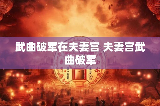 武曲破军在夫妻宫 夫妻宫武曲破军