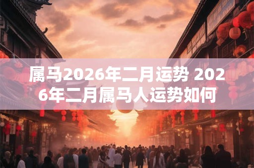属马2026年二月运势 2026年二月属马人运势如何