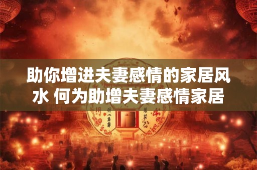 助你增进夫妻感情的家居风水 何为助增夫妻感情家居风水 助你增进夫妻感情的家居风水 何为助增夫妻感情家居风水