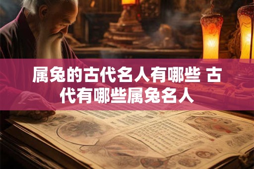 属兔的古代名人有哪些 古代有哪些属兔名人 属兔的古代名人有哪些 古代有哪些属兔名人