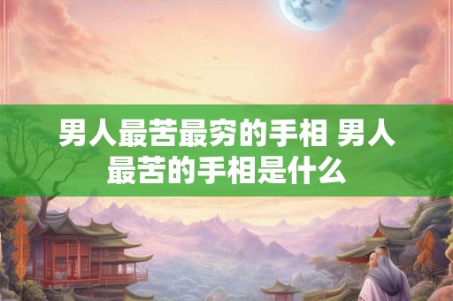 男人最苦最穷的手相 男人最苦的手相是什么 男人最苦最穷的手相 男人最苦的手相是什么