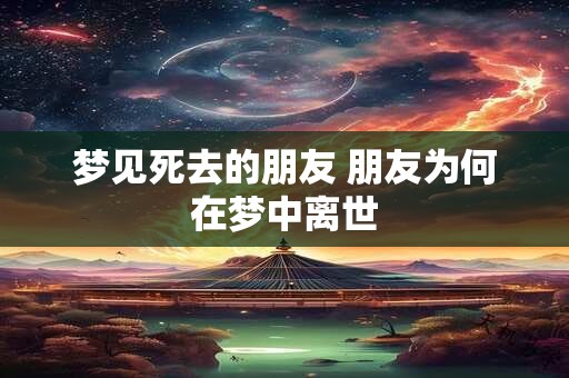 梦见死去的朋友 朋友为何在梦中离世 梦见死去的朋友 朋友为何在梦中离世
