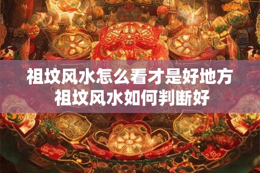 祖坟风水怎么看才是好地方 祖坟风水如何判断好 祖坟风水怎么看才是好地方 祖坟风水如何判断好