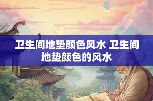 卫生间地垫颜色风水 卫生间地垫颜色的风水 卫生间地垫颜色风水 卫生间地垫颜色的风水