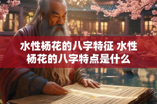 水性杨花的八字特征 水性杨花的八字特点是什么 水性杨花的八字特征 水性杨花的八字特点是什么