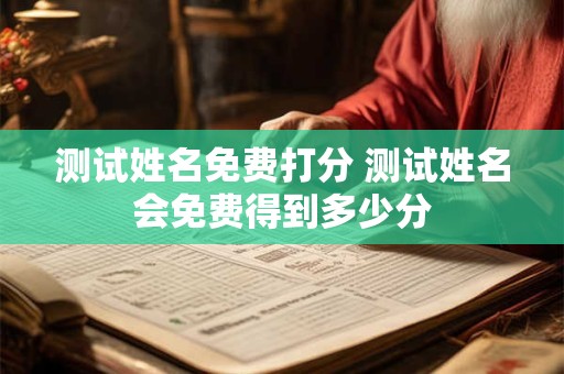 测试姓名免费打分 测试姓名会免费得到多少分 测试姓名免费打分 测试姓名会免费得到多少分