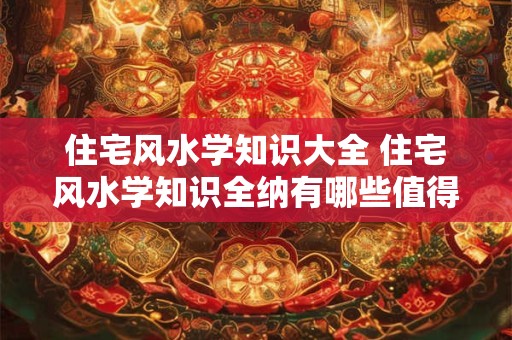 住宅风水学知识大全 住宅风水学知识全纳有哪些值得注意的地方 住宅风水学知识大全 住宅风水学知识全纳有哪些值得注意的地方