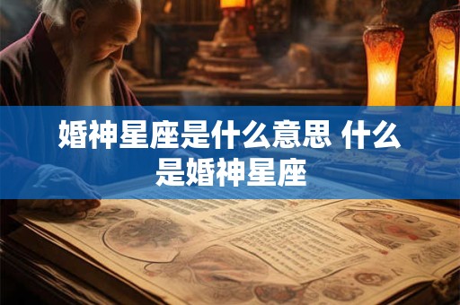 婚神星座是什么意思 什么是婚神星座 婚神星座是什么意思 什么是婚神星座