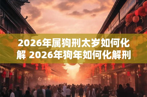 2026年属狗刑太岁如何化解 2026年狗年如何化解刑太岁