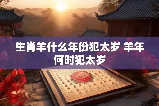 生肖羊什么年份犯太岁 羊年何时犯太岁