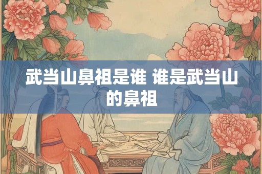 武当山鼻祖是谁 谁是武当山的鼻祖 武当山鼻祖是谁 谁是武当山的鼻祖