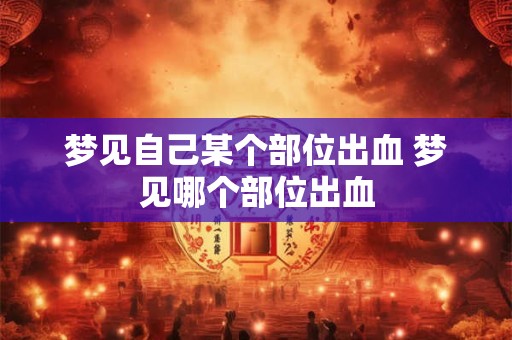 梦见自己某个部位出血 梦见哪个部位出血 梦见自己某个部位出血 梦见哪个部位出血